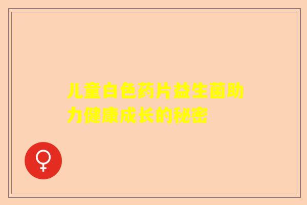 儿童白色药片益生菌助力健康成长的秘密