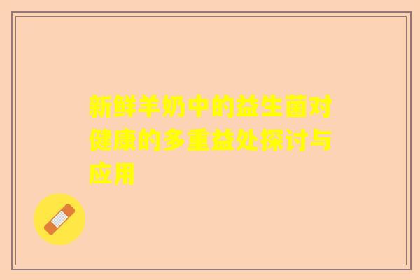 新鲜羊奶中的益生菌对健康的多重益处探讨与应用