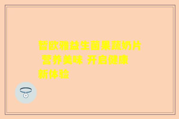 暂欧雅益生菌果蔬奶片 营养美味 开启健康新体验