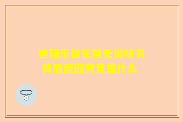 迪辅乐益生菌无说明书 背后原因究竟是什么
