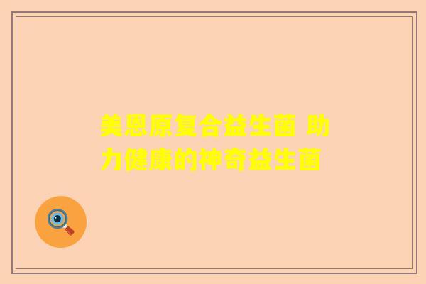 美恩原复合益生菌 助力健康的神奇益生菌