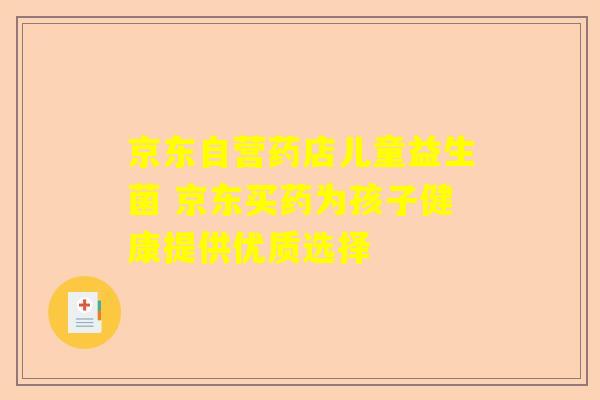 京东自营药店儿童益生菌 京东买药为孩子健康提供优质选择