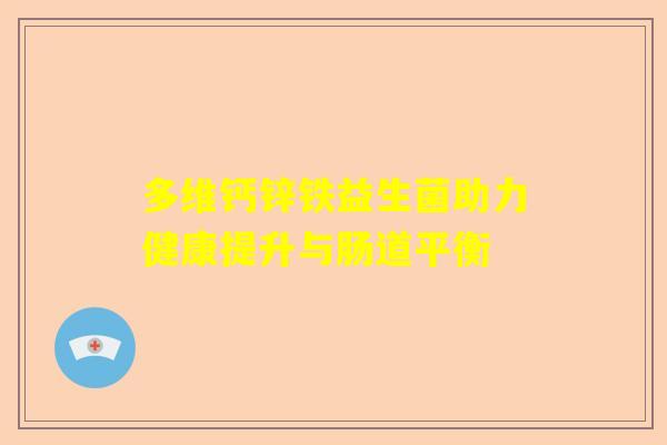 多维钙锌铁益生菌助力健康提升与肠道平衡