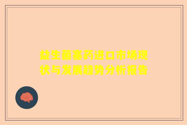 益生菌塞药进口市场现状与发展趋势分析报告
