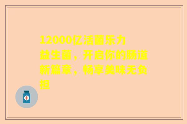 12000亿活菌乐力益生菌，开启你的肠道新篇章，畅享美味无负担