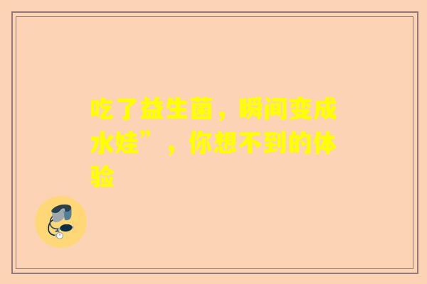 吃了益生菌，瞬间变成水娃”，你想不到的体验