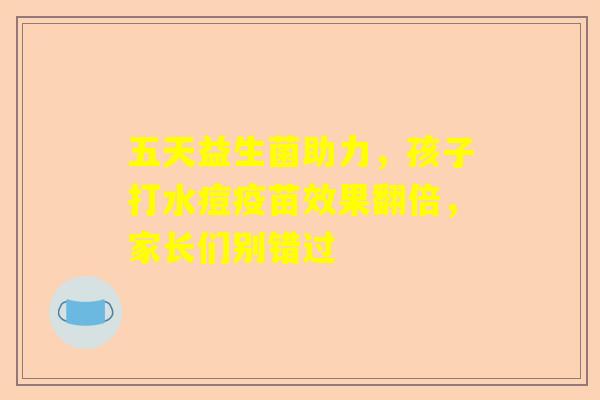 五天益生菌助力，孩子打水痘疫苗效果翻倍，家长们别错过