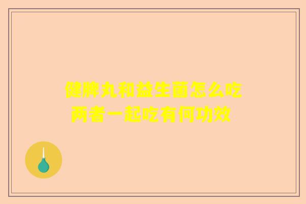 健脾丸和益生菌怎么吃 两者一起吃有何功效