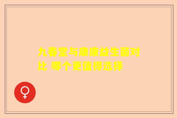 九春堂与康康益生菌对比 哪个更值得选择