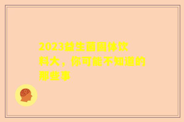 2023益生菌固体饮料大，你可能不知道的那些事