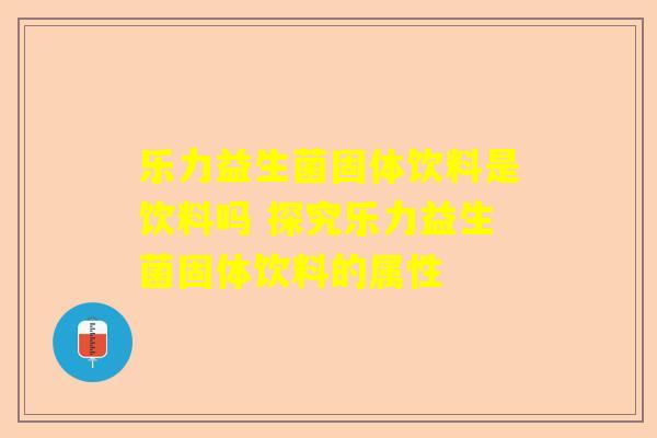 乐力益生菌固体饮料是饮料吗 探究乐力益生菌固体饮料的属性