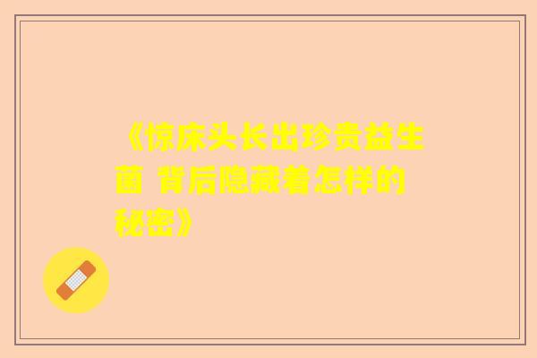 《惊床头长出珍贵益生菌 背后隐藏着怎样的秘密》