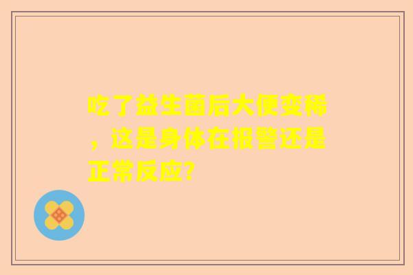 吃了益生菌后大便变稀，这是身体在报警还是正常反应？