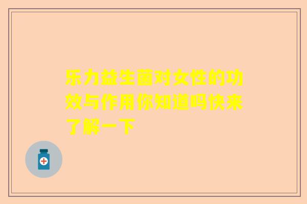乐力益生菌对女性的功效与作用你知道吗快来了解一下