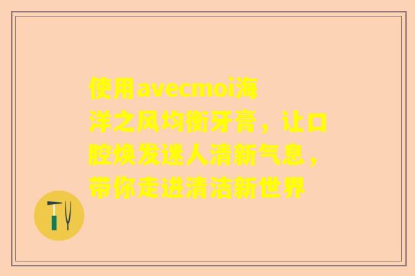 使用avecmoi海洋之风均衡牙膏，让口腔焕发迷人清新气息，带你走进清洁新世界