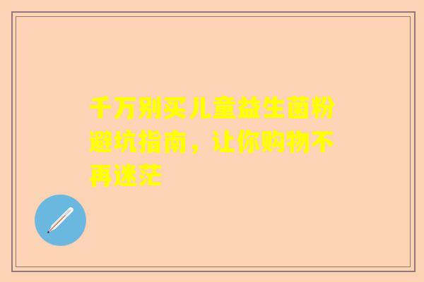 千万别买儿童益生菌粉避坑指南，让你购物不再迷茫