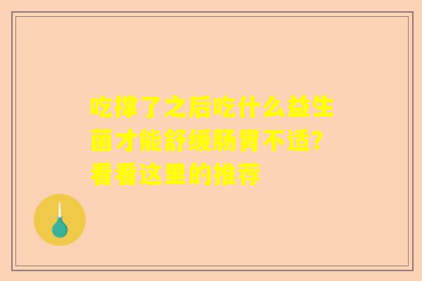 吃撑了之后吃什么益生菌才能舒缓肠胃不适？看看这里的推荐