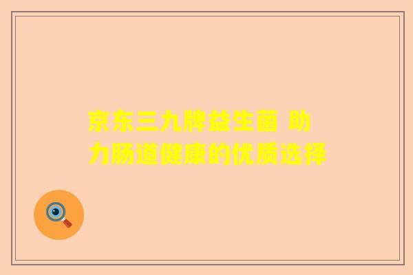 京东三九牌益生菌 助力肠道健康的优质选择