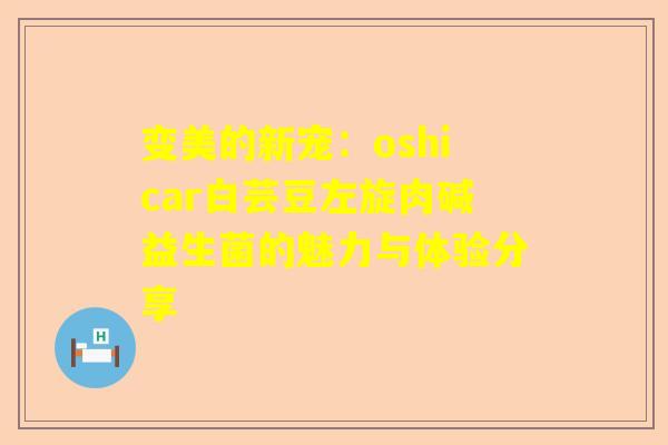变美的新宠：oshicar白芸豆左旋肉碱益生菌的魅力与体验分享