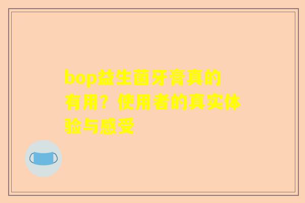 bop益生菌牙膏真的有用？使用者的真实体验与感受