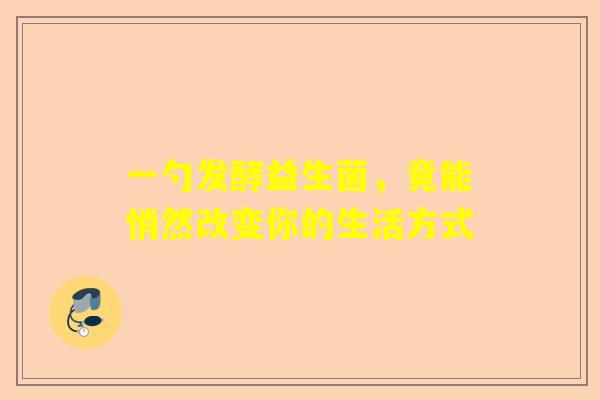 一勺发酵益生菌，竟能悄然改变你的生活方式