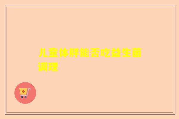 儿童体胖能否吃益生菌调理