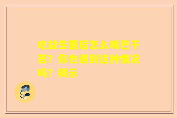 吃益生菌后怎么嘴巴干苦？你也遇到这种情况吗？揭示