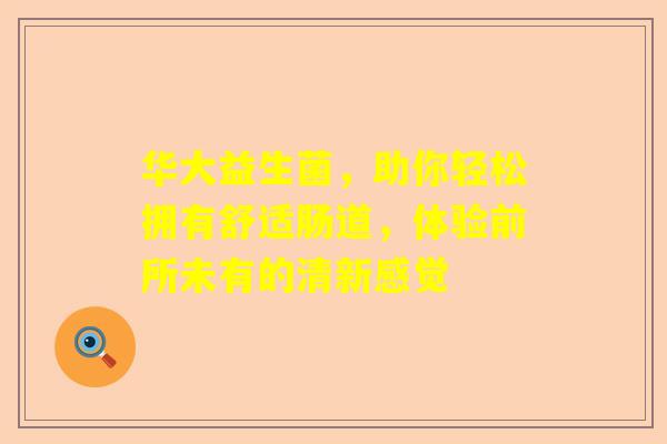 华大益生菌，助你轻松拥有舒适肠道，体验前所未有的清新感觉