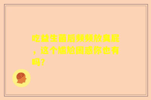 吃益生菌后频频放臭屁，这个尴尬困惑你也有吗？