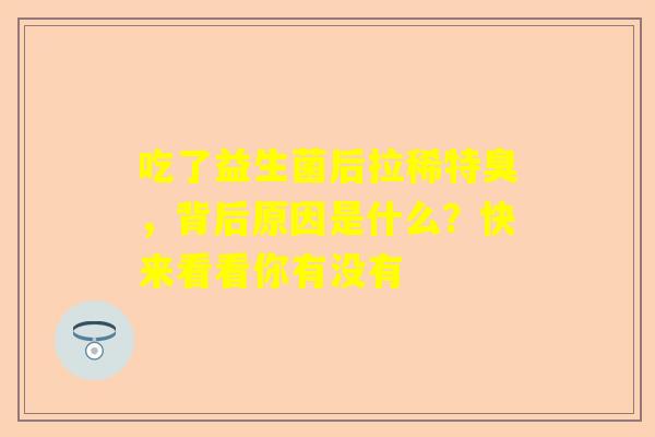 吃了益生菌后拉稀特臭，背后原因是什么？快来看看你有没有