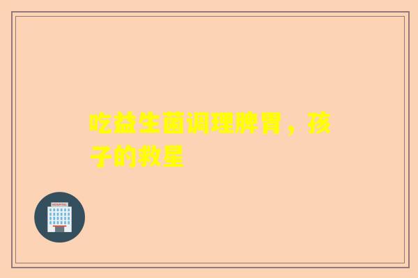 吃益生菌调理脾胃，孩子的救星