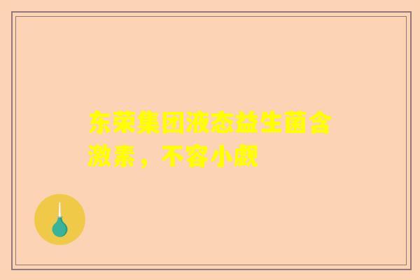 东荣集团液态益生菌含激素，不容小觑