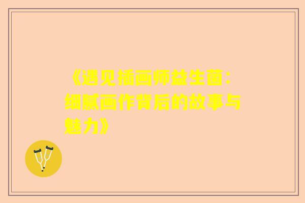 《遇见插画师益生菌：细腻画作背后的故事与魅力》