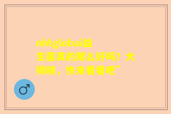 nhtglobai益生菌真的那么好吗？大揭晓，快来看看吧”
