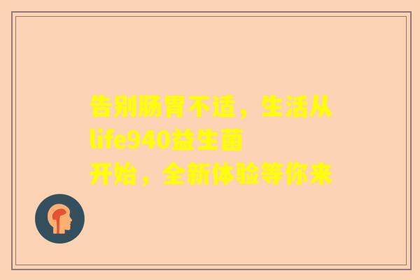 告别肠胃不适，生活从life940益生菌开始，全新体验等你来