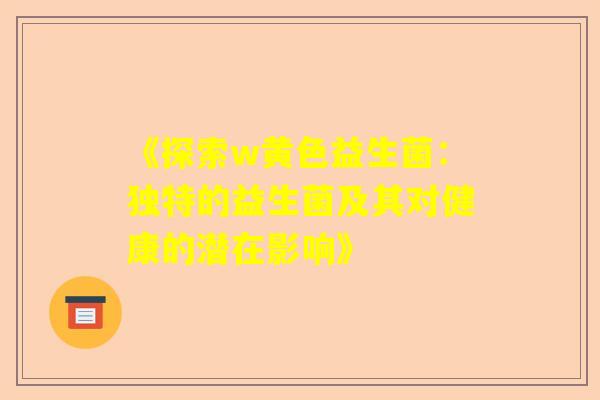 《探索w黄色益生菌：独特的益生菌及其对健康的潜在影响》