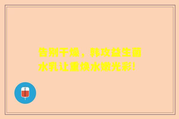 告别干燥，韩攻益生菌水乳让重焕水嫩光彩!