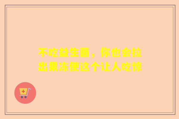 不吃益生菌，你也会拉出果冻便这个让人吃惊
