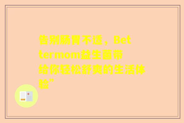 告别肠胃不适，Bettermom益生菌带给你轻松舒爽的生活体验”