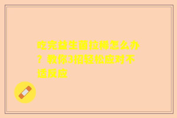 吃完益生菌拉稀怎么办？教你3招轻松应对不适反应