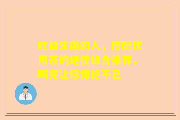 吃益生菌的人，搭配饮用茶的绝佳组合推荐，喝完让你惊艳不已