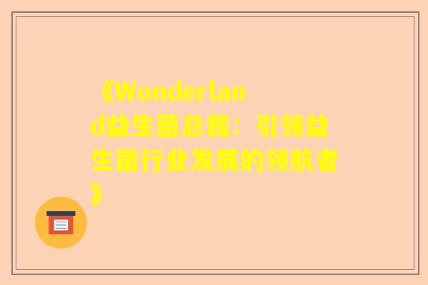 《Wonderland益生菌总裁：引领益生菌行业发展的领航者》