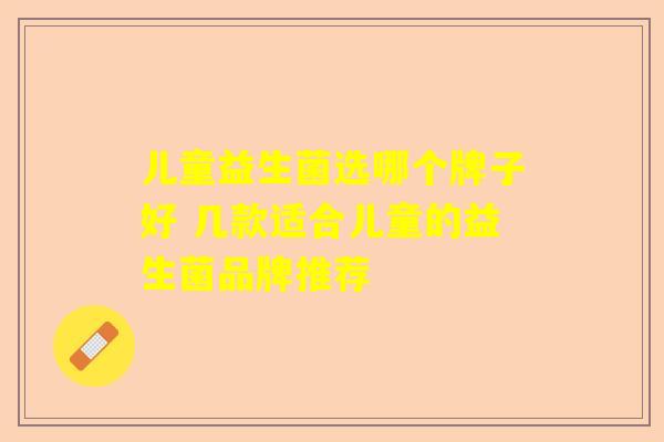 儿童益生菌选哪个牌子好 几款适合儿童的益生菌品牌推荐