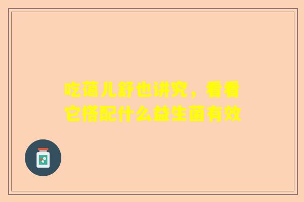 吃蔼儿舒也讲究，看看它搭配什么益生菌有效