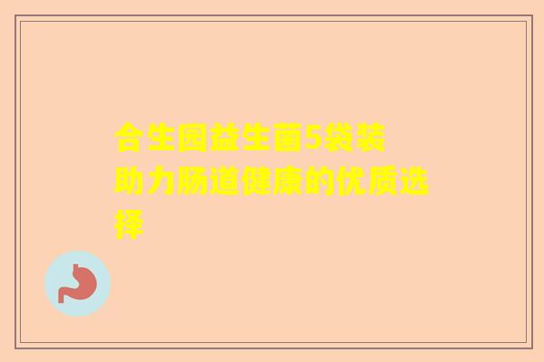合生园益生菌5袋装 助力肠道健康的优质选择