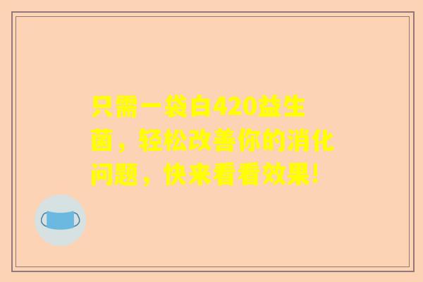 只需一袋白420益生菌，轻松改善你的消化问题，快来看看效果!
