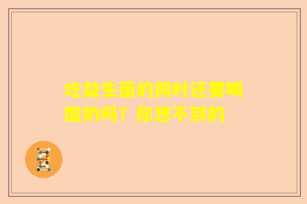 吃益生菌的同时还要喝酸奶吗？你想不到的