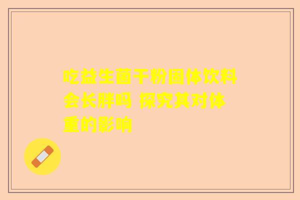吃益生菌干粉固体饮料会长胖吗 探究其对体重的影响