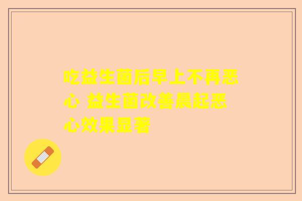 吃益生菌后早上不再恶心 益生菌改善晨起恶心效果显著
