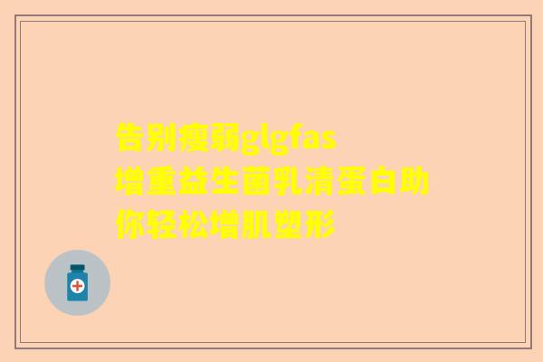 告别瘦弱glgfas增重益生菌乳清蛋白助你轻松增肌塑形